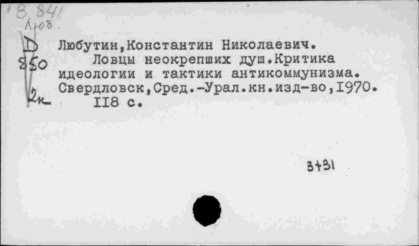 ﻿‘ В. 84/
Л И? г .
Любутин,Константин Николаевич.
qTq Ловцы неокрепших душ.Критика
I идеологии и тактики антикоммунизма. 'h Свердловск,Сред.-Урал.кн.изд-во,1970.
118 с.
